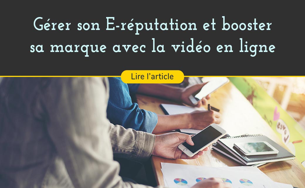 Comment bien gérer son E-réputation et booster sa marque avec la vidéo en ligne